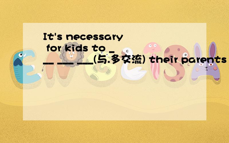 It's necessary for kids to ___ ___ ___(与.多交流) their parents