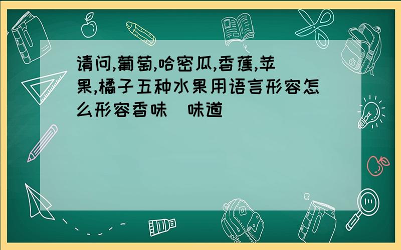 请问,葡萄,哈密瓜,香蕉,苹果,橘子五种水果用语言形容怎么形容香味（味道）