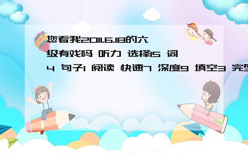 您看我2011.6.18的六级有戏吗 听力 选择15 词4 句子1 阅读 快速7 深度9 填空3 完型10 翻译2 作文