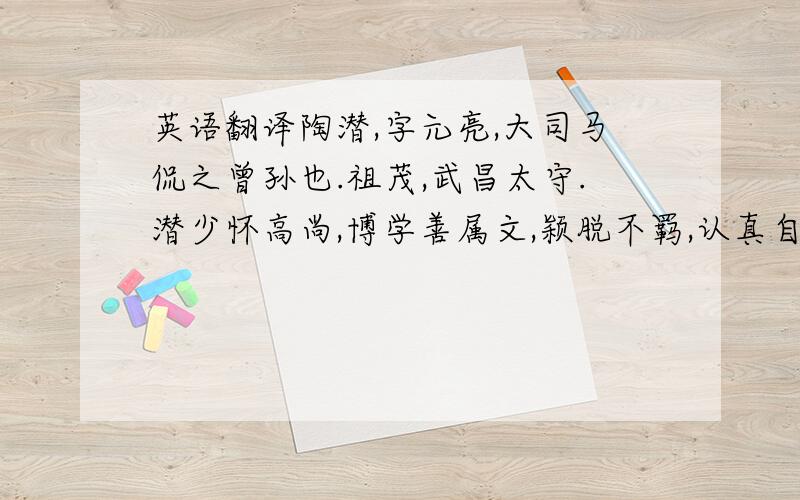 英语翻译陶潜,字元亮,大司马侃之曾孙也.祖茂,武昌太守.潜少怀高尚,博学善属文,颖脱不羁,认真自得,为相邻之所贵.其亲朋