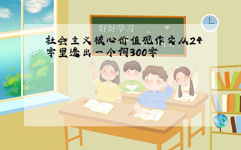 社会主义核心价值观作文从24字里选出一个词300字