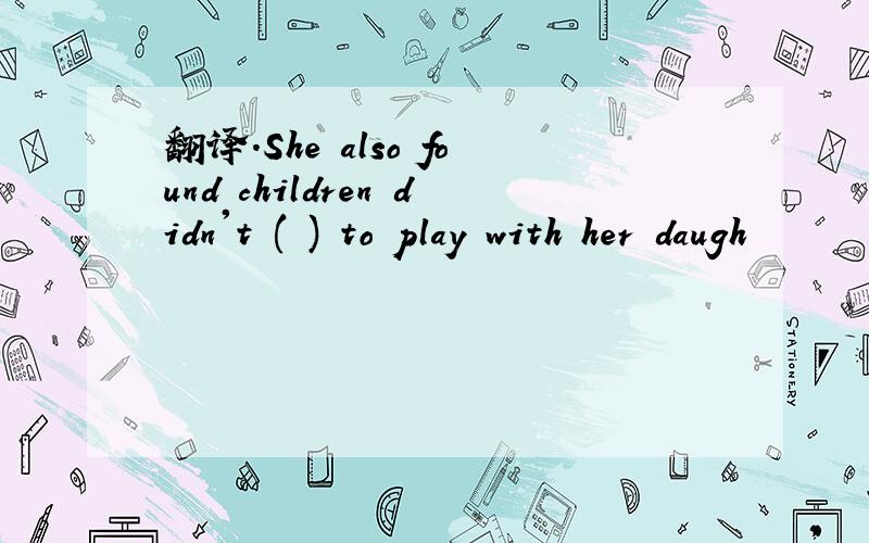 翻译.She also found children didn't ( ) to play with her daugh