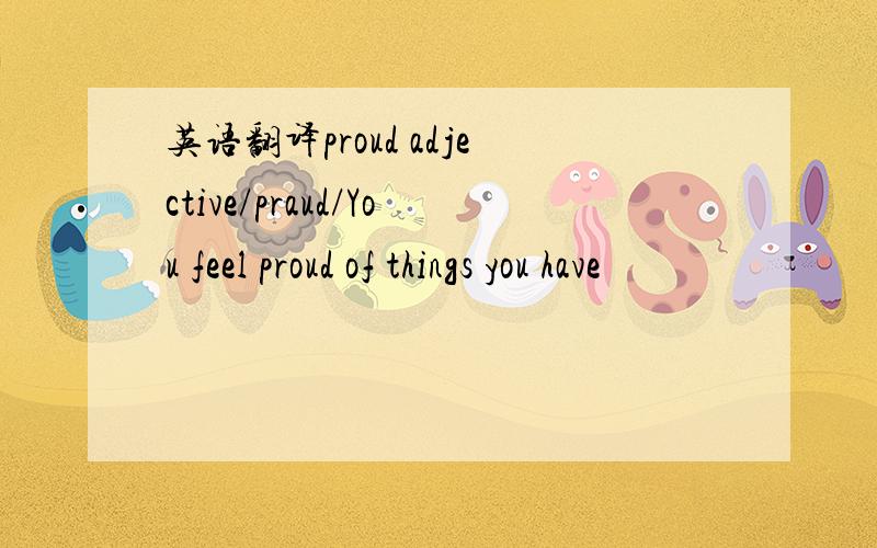 英语翻译proud adjective/praud/You feel proud of things you have