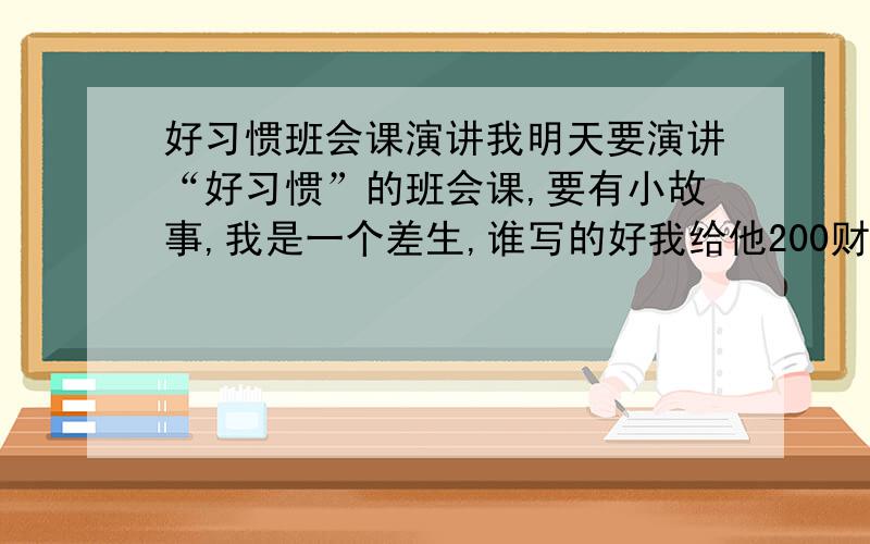 好习惯班会课演讲我明天要演讲“好习惯”的班会课,要有小故事,我是一个差生,谁写的好我给他200财富值（这是我全部的了）