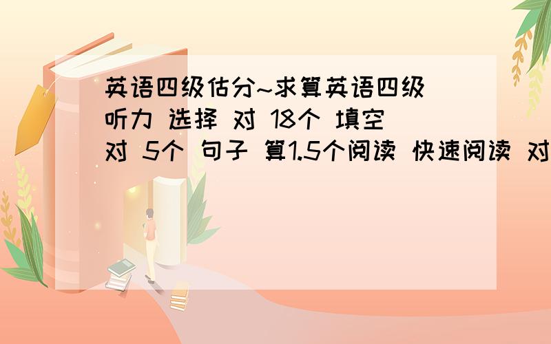 英语四级估分~求算英语四级 听力 选择 对 18个 填空对 5个 句子 算1.5个阅读 快速阅读 对 5个 选词填空 对