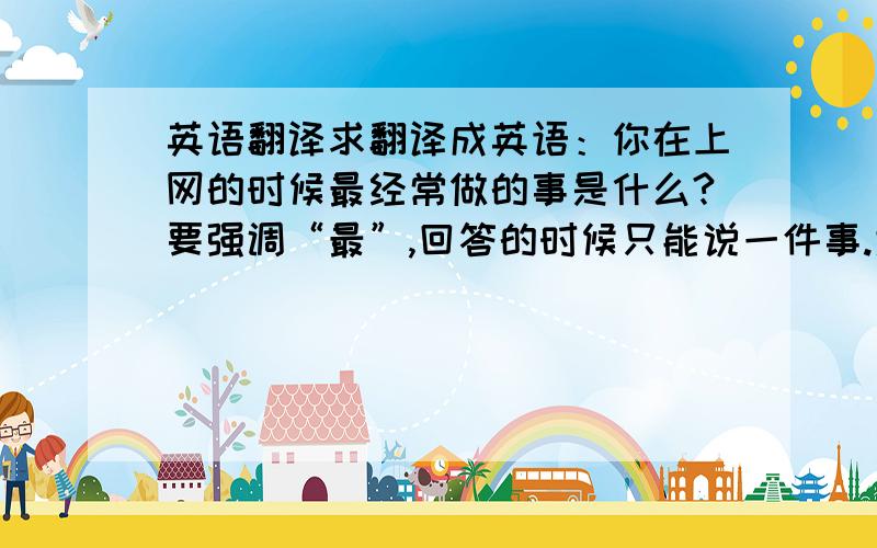 英语翻译求翻译成英语：你在上网的时候最经常做的事是什么?要强调“最”,回答的时候只能说一件事.大概就是这个意思～