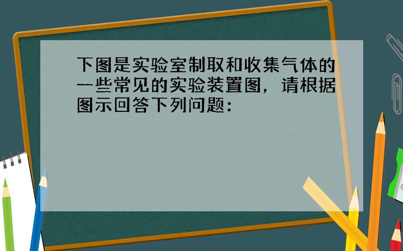 下图是实验室制取和收集气体的一些常见的实验装置图，请根据图示回答下列问题：