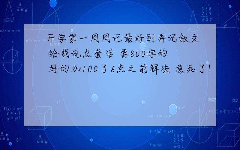 开学第一周周记最好别弄记叙文 给我说点套话 要800字的 好的加100了6点之前解决 急死了!