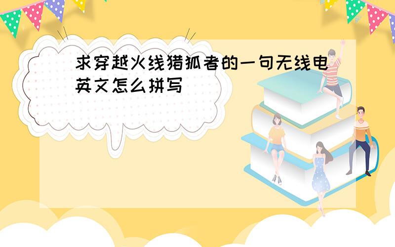 求穿越火线猎狐者的一句无线电英文怎么拼写