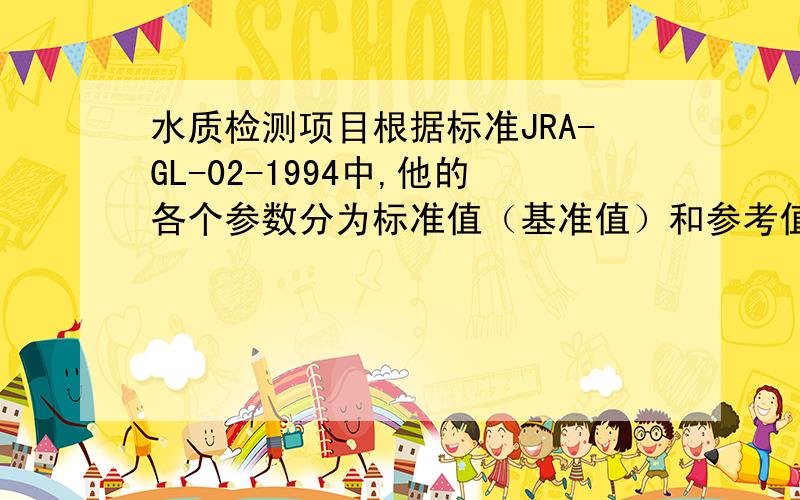 水质检测项目根据标准JRA-GL-02-1994中,他的各个参数分为标准值（基准值）和参考值,请问这两者有什么差别?是都