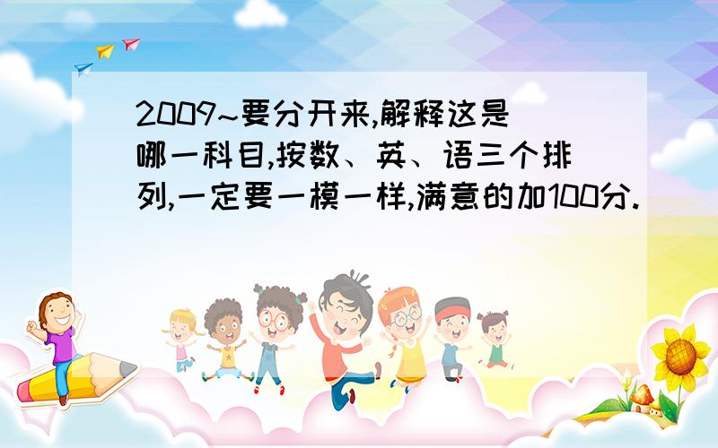 2009~要分开来,解释这是哪一科目,按数、英、语三个排列,一定要一模一样,满意的加100分.