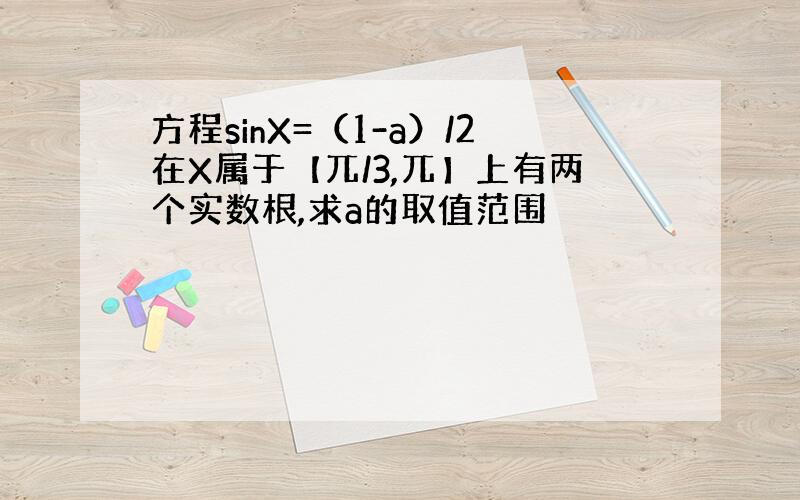 方程sinX=（1-a）/2在X属于【兀/3,兀】上有两个实数根,求a的取值范围