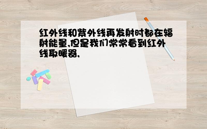 红外线和紫外线再发射时都在辐射能量,但是我们常常看到红外线取暖器,