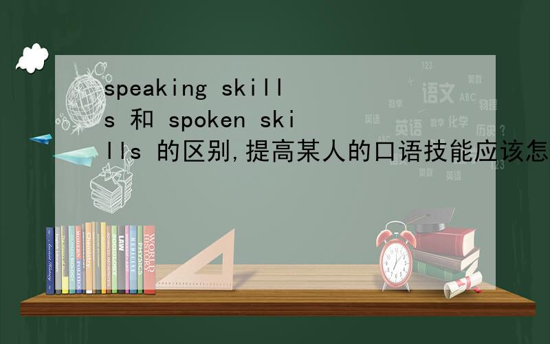 speaking skills 和 spoken skills 的区别,提高某人的口语技能应该怎么说,具体分析一下,