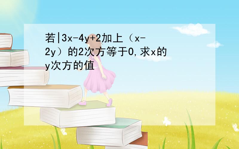 若|3x-4y+2加上（x-2y）的2次方等于0,求x的y次方的值