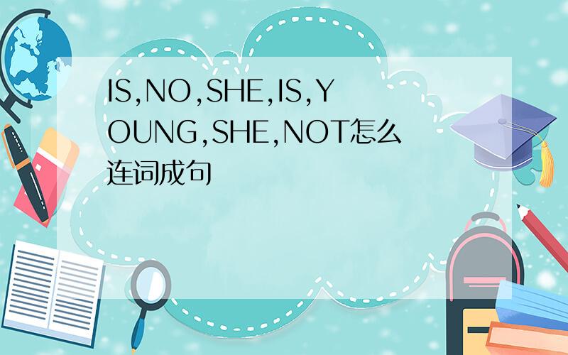 IS,NO,SHE,IS,YOUNG,SHE,NOT怎么连词成句