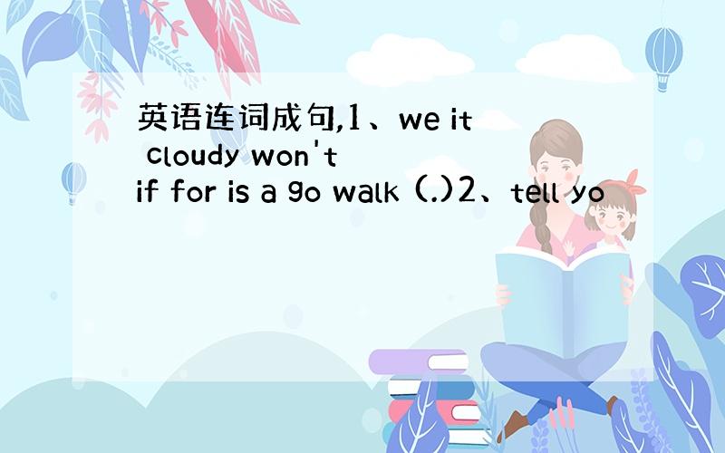 英语连词成句,1、we it cloudy won't if for is a go walk (.)2、tell yo