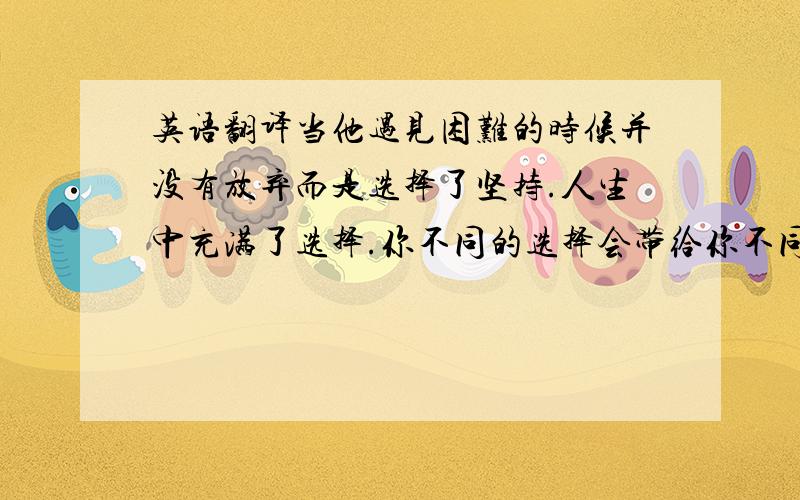 英语翻译当他遇见困难的时候并没有放弃而是选择了坚持.人生中充满了选择.你不同的选择会带给你不同的人生.