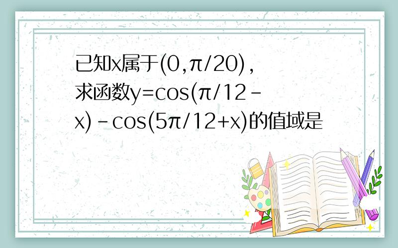 已知x属于(0,π/20),求函数y=cos(π/12-x)-cos(5π/12+x)的值域是