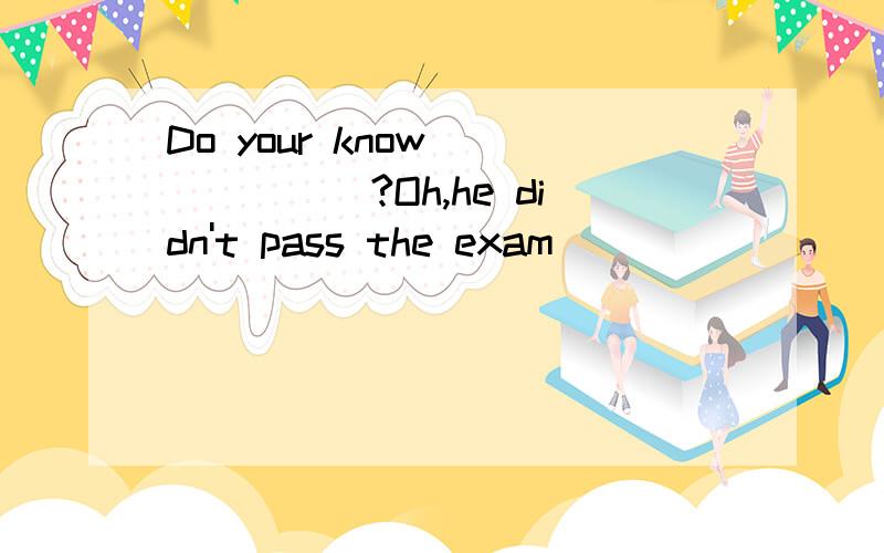 Do your know_______?Oh,he didn't pass the exam