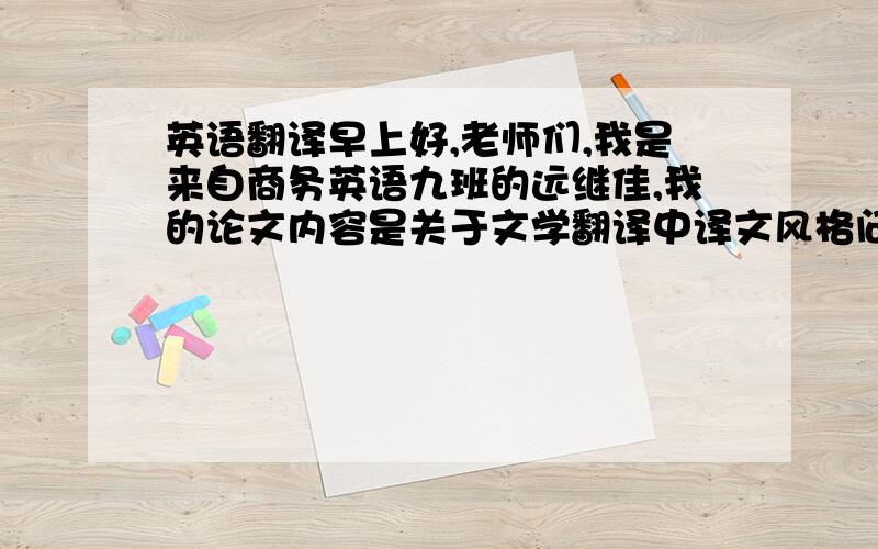 英语翻译早上好,老师们,我是来自商务英语九班的远继佳,我的论文内容是关于文学翻译中译文风格问题.下面我将阐述我的文章.