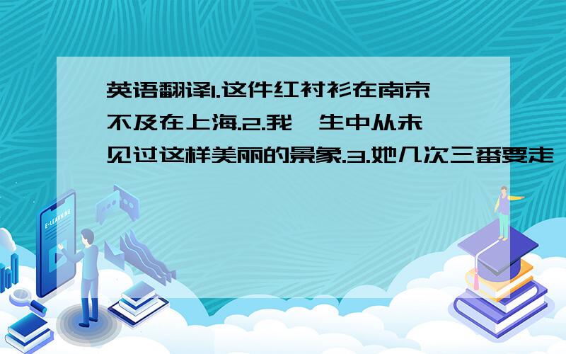 英语翻译1.这件红衬衫在南京不及在上海.2.我一生中从未见过这样美丽的景象.3.她几次三番要走,可是我们还是说服她留下了