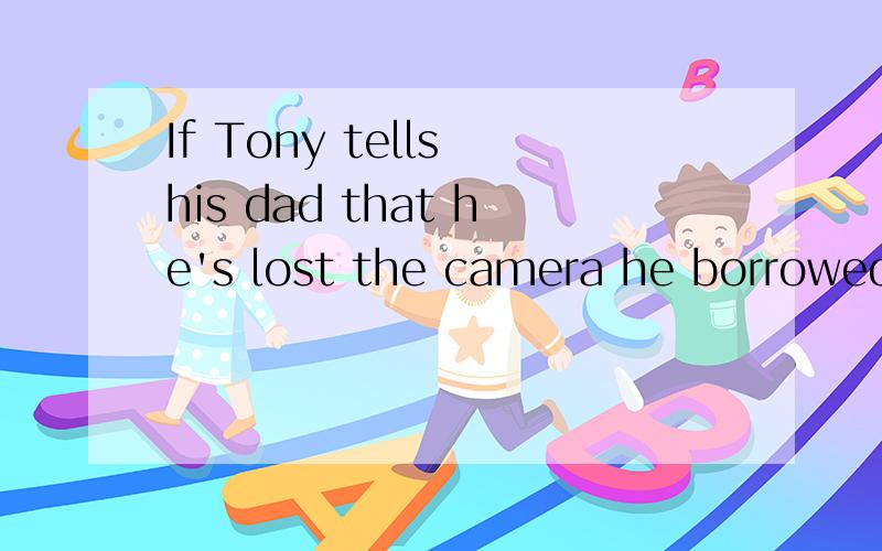 If Tony tells his dad that he's lost the camera he borrowed.