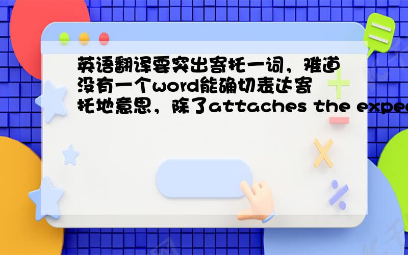 英语翻译要突出寄托一词，难道没有一个word能确切表达寄托地意思，除了attaches the expectancy f