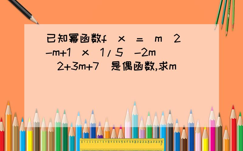 已知幂函数f(x)=(m^2-m+1)x^1/5(-2m^2+3m+7)是偶函数,求m