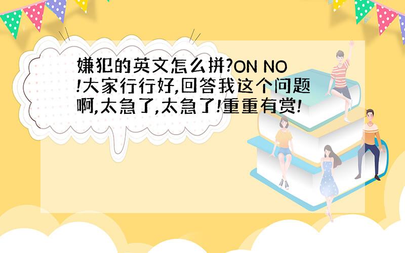 嫌犯的英文怎么拼?ON NO!大家行行好,回答我这个问题啊,太急了,太急了!重重有赏!