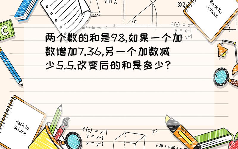 两个数的和是98,如果一个加数增加7.36,另一个加数减少5.5.改变后的和是多少?