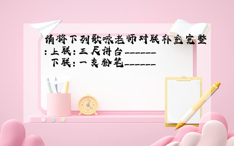 请将下列歌咏老师对联补充完整：上联：三尺讲台______ 下联：一支粉笔______