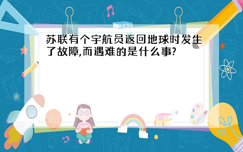 苏联有个宇航员返回地球时发生了故障,而遇难的是什么事?