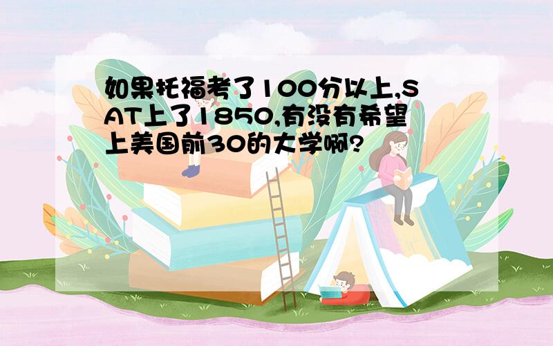 如果托福考了100分以上,SAT上了1850,有没有希望上美国前30的大学啊?