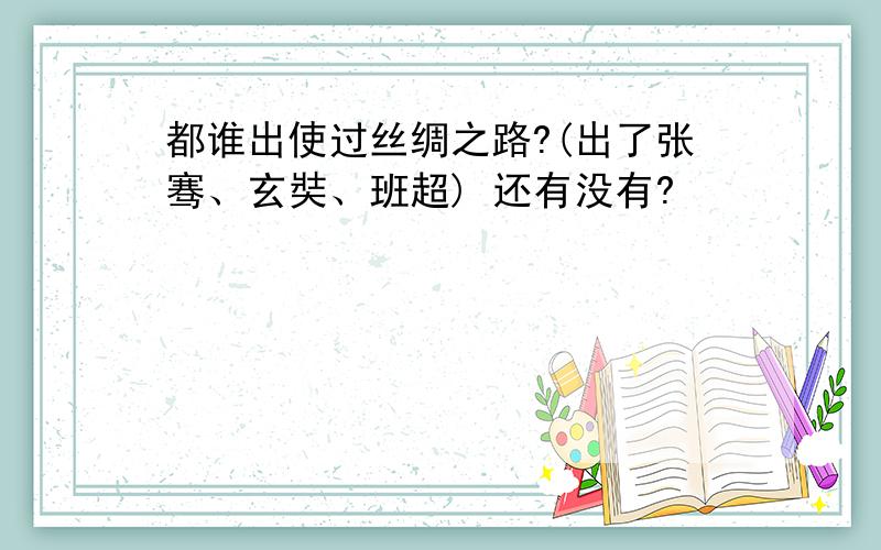 都谁出使过丝绸之路?(出了张骞、玄奘、班超) 还有没有?