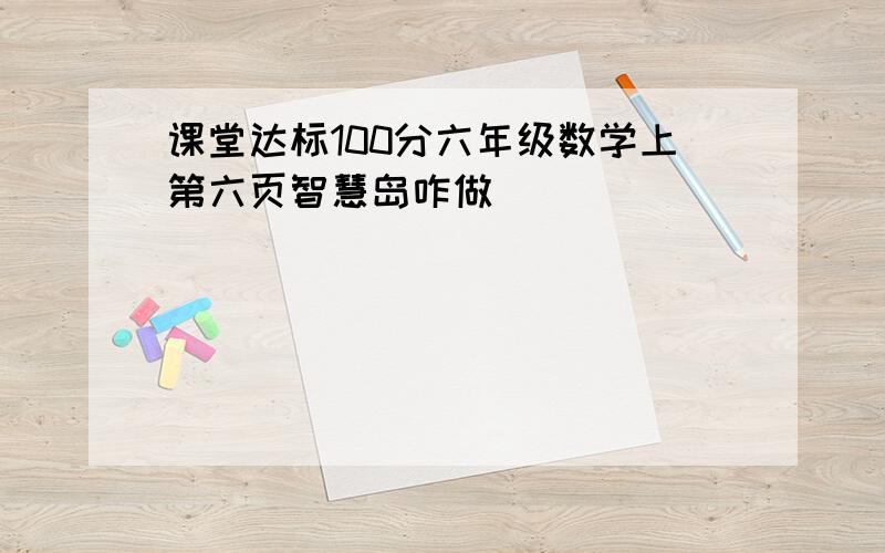 课堂达标100分六年级数学上第六页智慧岛咋做