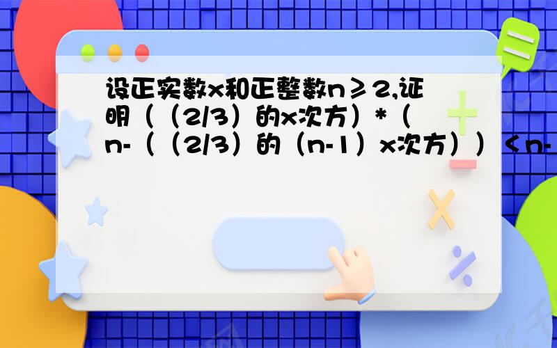 设正实数x和正整数n≥2,证明（（2/3）的x次方）*（n-（（2/3）的（n-1）x次方））＜n-1