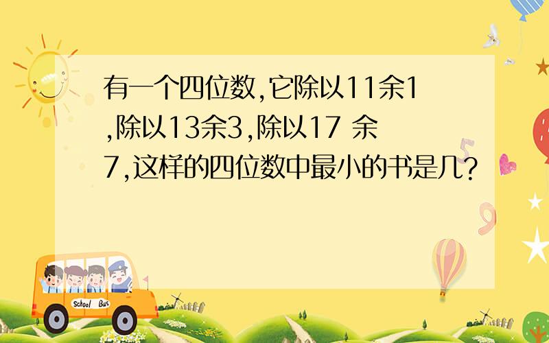 有一个四位数,它除以11余1,除以13余3,除以17 余7,这样的四位数中最小的书是几?