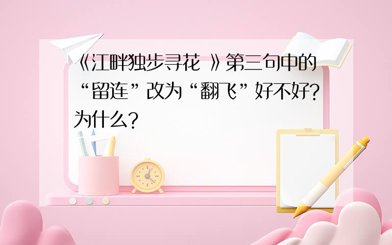 《江畔独步寻花 》第三句中的“留连”改为“翻飞”好不好?为什么?