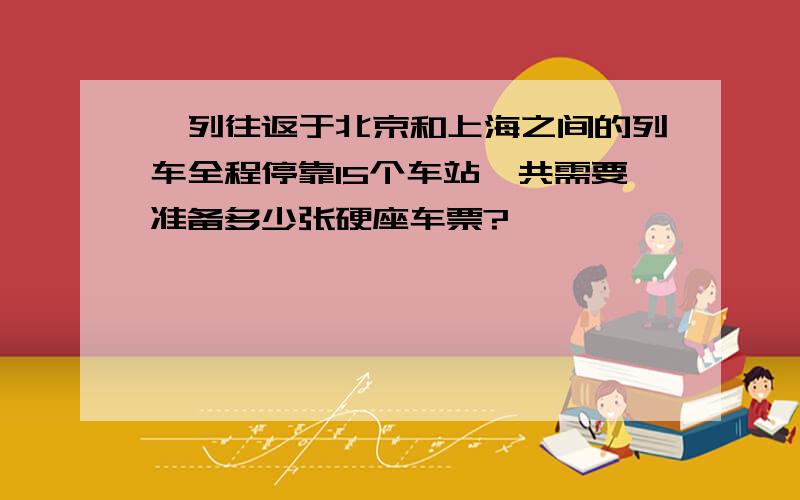 一列往返于北京和上海之间的列车全程停靠15个车站,共需要准备多少张硬座车票?