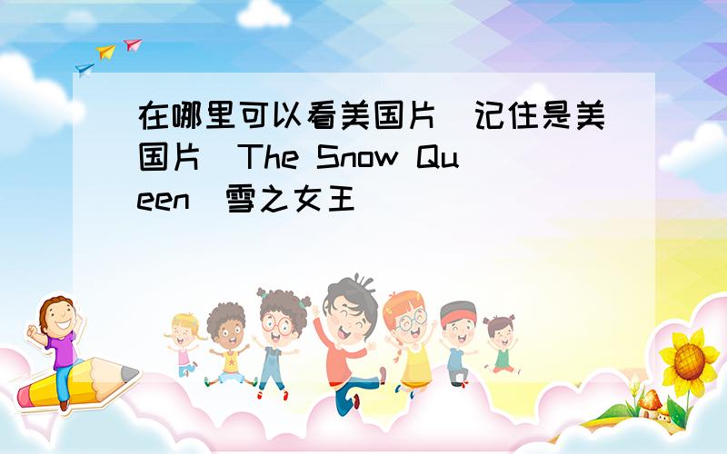 在哪里可以看美国片（记住是美国片）The Snow Queen（雪之女王）