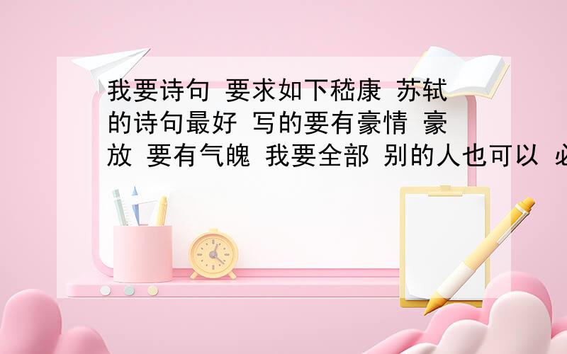 我要诗句 要求如下嵇康 苏轼的诗句最好 写的要有豪情 豪放 要有气魄 我要全部 别的人也可以 必须是好中更好 越多越好