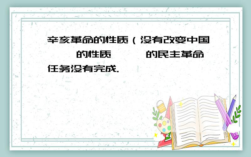 辛亥革命的性质（没有改变中国｛ ｝的性质,｛｝的民主革命任务没有完成.