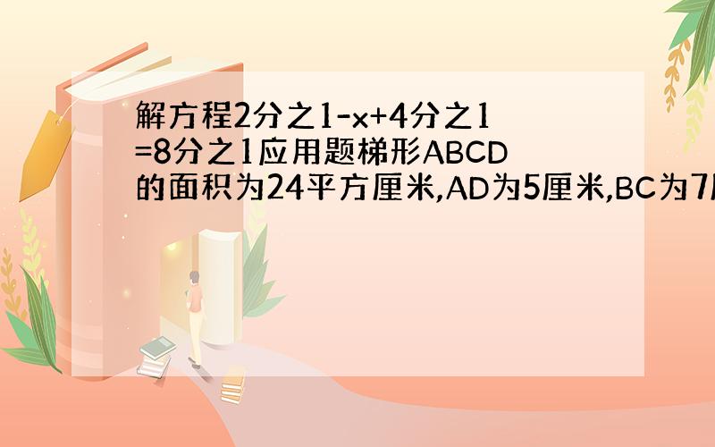 解方程2分之1-x+4分之1=8分之1应用题梯形ABCD的面积为24平方厘米,AD为5厘米,BC为7厘米,求三角形ABD