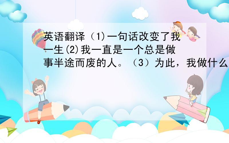 英语翻译（1)一句话改变了我一生(2)我一直是一个总是做事半途而废的人。（3）为此，我做什么事都不成功。（4）直到有一次