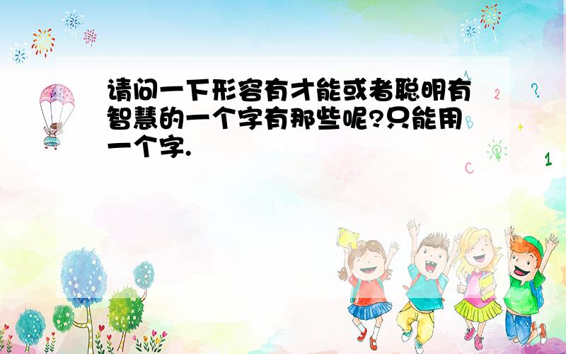 请问一下形容有才能或者聪明有智慧的一个字有那些呢?只能用一个字.