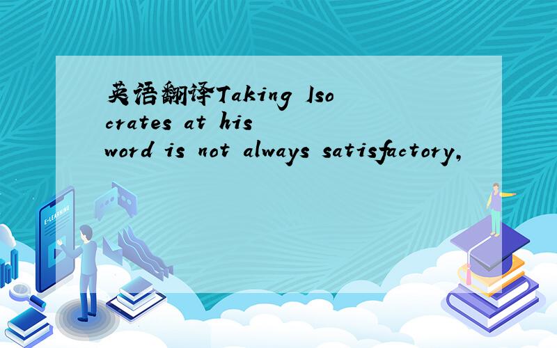 英语翻译Taking Isocrates at his word is not always satisfactory,