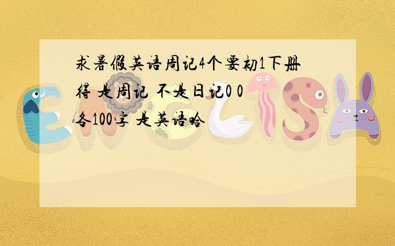 求暑假英语周记4个要初1下册得 是周记 不是日记0 0 各100字 是英语哈