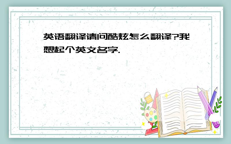 英语翻译请问酷炫怎么翻译?我想起个英文名字.