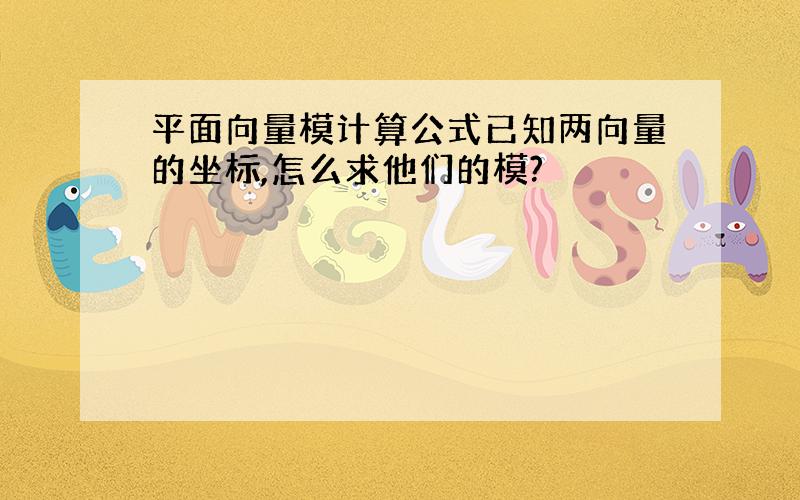 平面向量模计算公式已知两向量的坐标,怎么求他们的模?